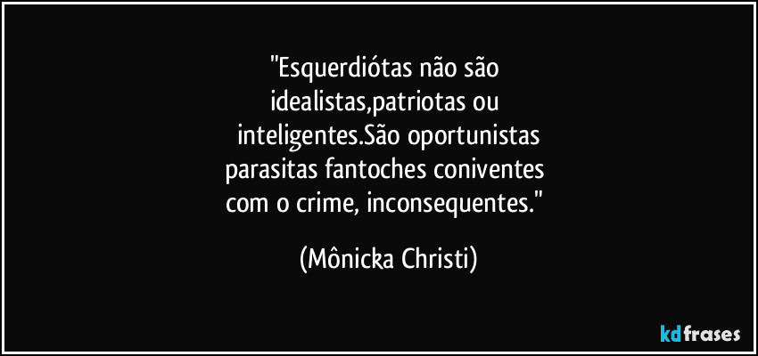 "Esquerdiótas não são 
idealistas,patriotas ou 
inteligentes.São oportunistas
parasitas fantoches coniventes 
com o crime, inconsequentes." (Mônicka Christi)