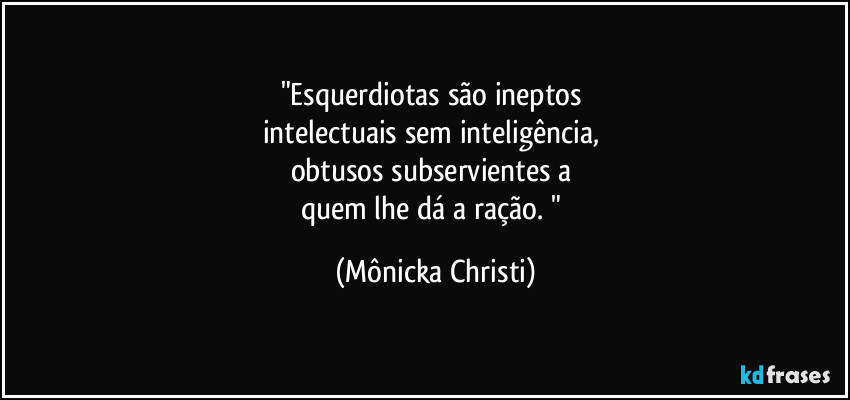 "Esquerdiotas são ineptos
intelectuais sem inteligência,
obtusos subservientes a
quem lhe dá a ração. " (Mônicka Christi)