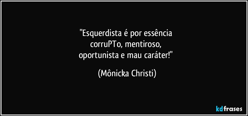 "Esquerdista é por essência 
corruPTo, mentiroso,  
oportunista e mau caráter!" (Mônicka Christi)