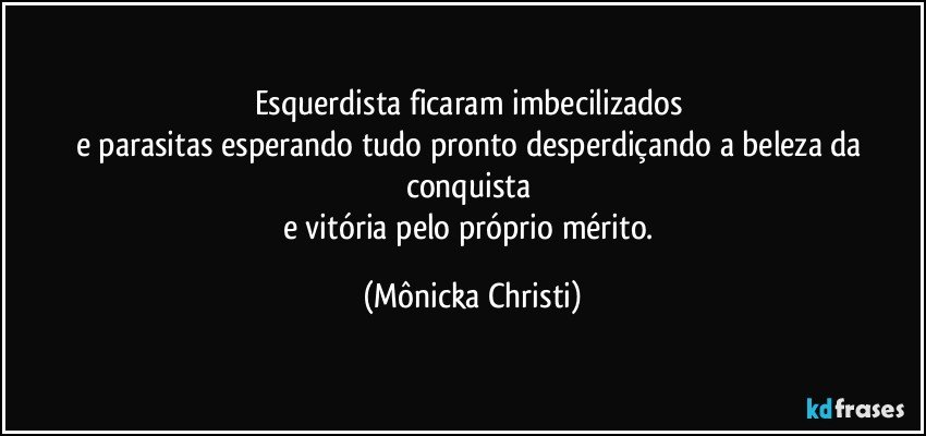 Esquerdista ficaram imbecilizados 
e parasitas esperando tudo pronto desperdiçando a beleza da conquista 
e vitória pelo próprio mérito. (Mônicka Christi)