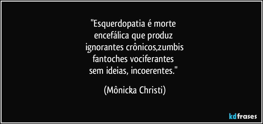 "Esquerdopatia é morte 
encefálica que produz 
ignorantes crônicos,zumbis
fantoches vociferantes 
sem ideias, incoerentes." (Mônicka Christi)