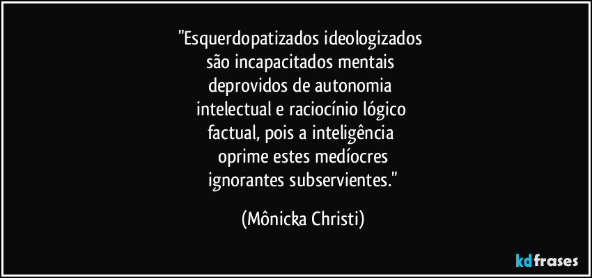 "Esquerdopatizados ideologizados 
são incapacitados mentais 
deprovidos de autonomia 
intelectual e raciocínio lógico 
factual, pois a inteligência 
oprime estes medíocres
 ignorantes subservientes." (Mônicka Christi)