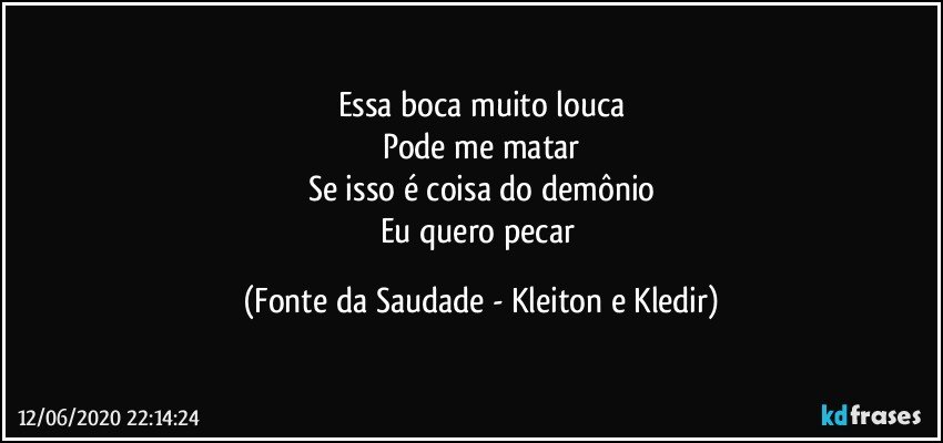 Essa boca muito louca
Pode me matar
Se isso é coisa do demônio
Eu quero pecar (Fonte da Saudade - Kleiton e Kledir)