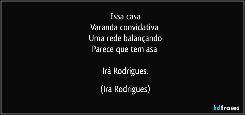 Essa casa
Varanda convidativa 
Uma rede balançando
Parece que tem asa 

   Irá Rodrigues. (Ira Rodrigues)
