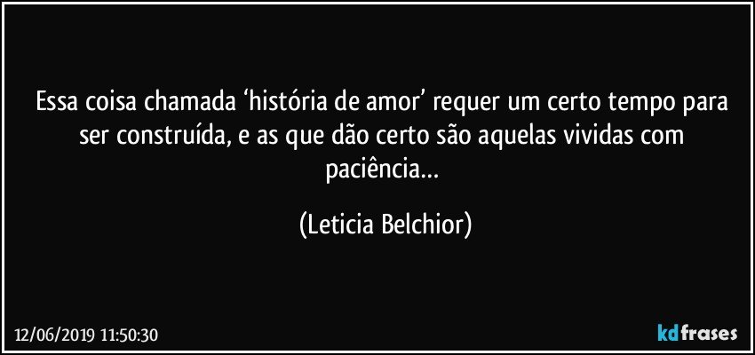 Essa coisa chamada ‘história de amor’ requer um certo tempo para ser construída, e as que dão certo são aquelas vividas com paciência… (Leticia Belchior)