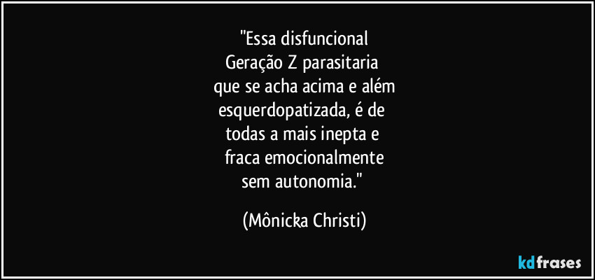 "Essa disfuncional
Geração Z parasitaria 
que se acha acima e além
esquerdopatizada, é de 
todas a mais inepta e 
fraca emocionalmente
sem autonomia." (Mônicka Christi)