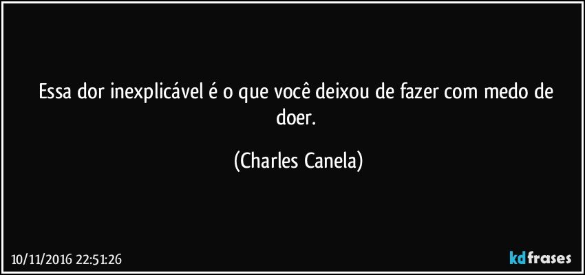 Essa dor inexplicável é o que você deixou de fazer com medo de doer. (Charles Canela)