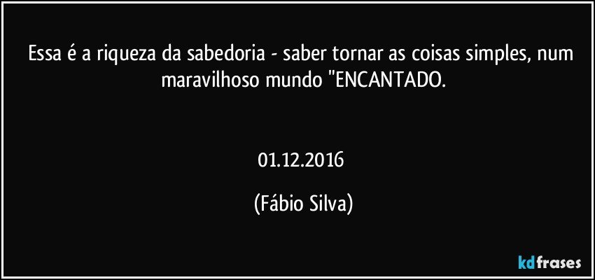 Essa é a riqueza da sabedoria - saber tornar as coisas simples, num maravilhoso mundo "ENCANTADO.


01.12.2016 (Fábio Silva)