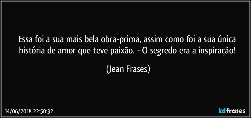 Essa foi a sua mais bela obra-prima, assim como foi a sua única história de amor que teve paixão. - O segredo era a inspiração! (Jean Frases)