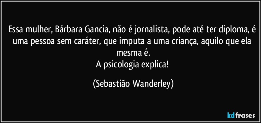 Essa mulher, Bárbara Gancia, não é jornalista, pode até ter diploma, é uma pessoa sem caráter, que imputa a uma criança, aquilo que ela mesma é.
A psicologia explica! (Sebastião Wanderley)