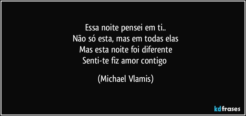 Essa noite pensei em ti..
Não só esta, mas em todas elas
Mas esta noite foi diferente
Senti-te fiz amor contigo (Michael Vlamis)