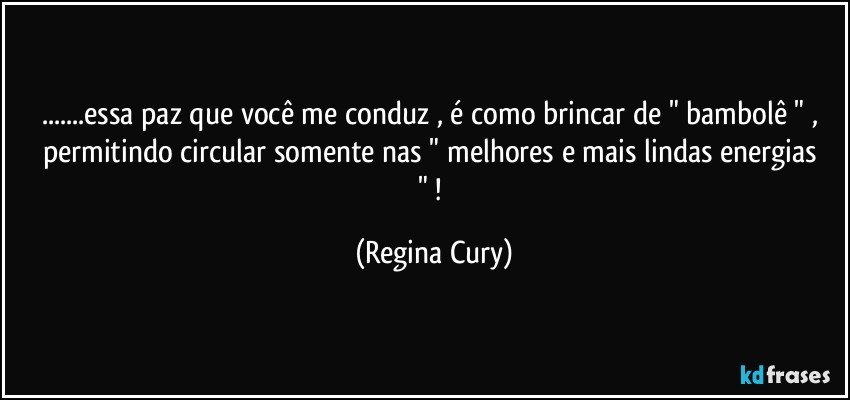 ...essa paz que você  me conduz , é como  brincar de " bambolê " , permitindo circular  somente  nas " melhores  e mais lindas energias " ! (Regina Cury)