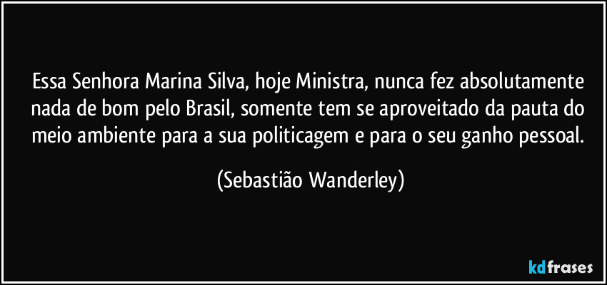 Essa Senhora Marina Silva, hoje Ministra, nunca fez absolutamente nada de bom pelo Brasil, somente tem se aproveitado da pauta do meio ambiente para a sua politicagem e para o seu ganho pessoal. (Sebastião Wanderley)
