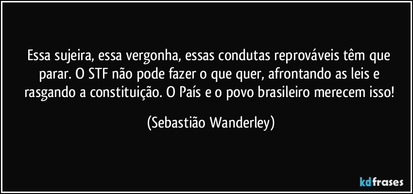 Essa sujeira, essa vergonha, essas condutas reprováveis têm que parar. O STF não pode fazer o que quer, afrontando as leis e rasgando a constituição. O País e o povo brasileiro merecem isso! (Sebastião Wanderley)