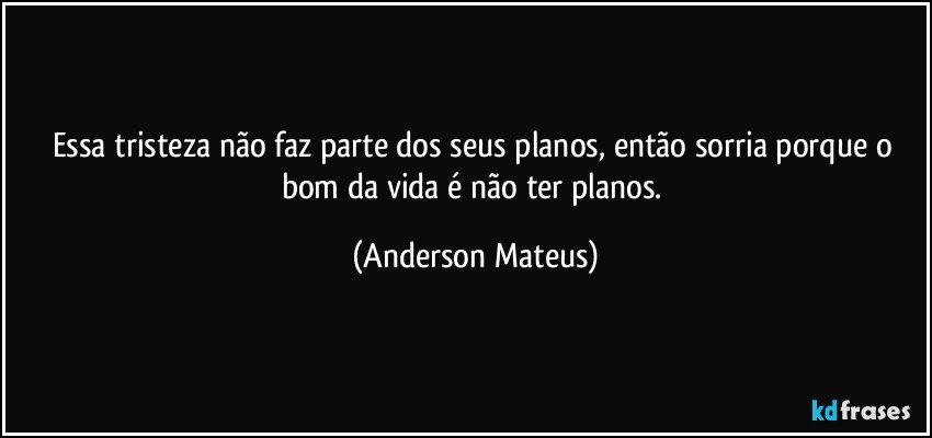 Essa tristeza não faz parte dos seus planos, então sorria porque o bom da vida é não ter planos. (Anderson Mateus)