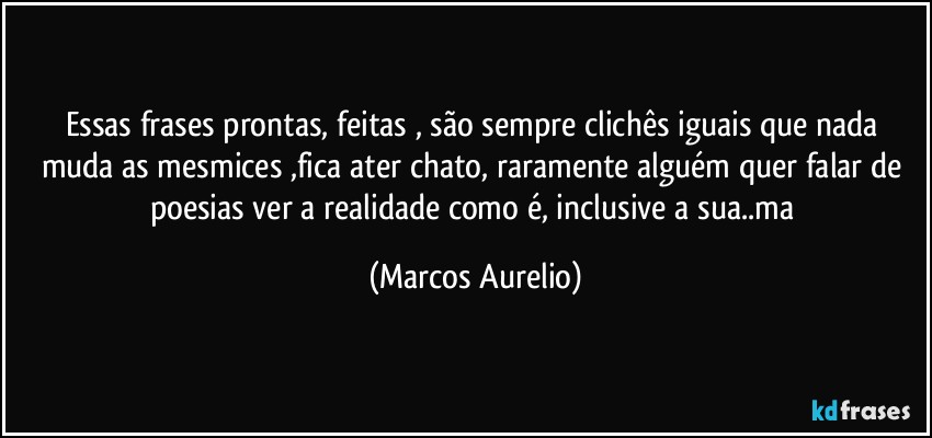 Essas frases  prontas, feitas , são sempre clichês iguais que nada muda as mesmices ,fica ater  chato, raramente alguém quer falar de poesias ver a realidade como é, inclusive a sua..ma (Marcos Aurelio)