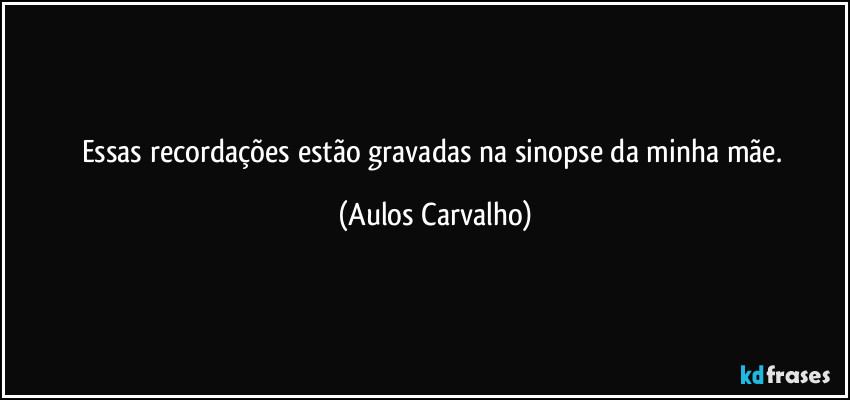Essas recordações estão gravadas na sinopse da minha mãe. (Aulos Carvalho)