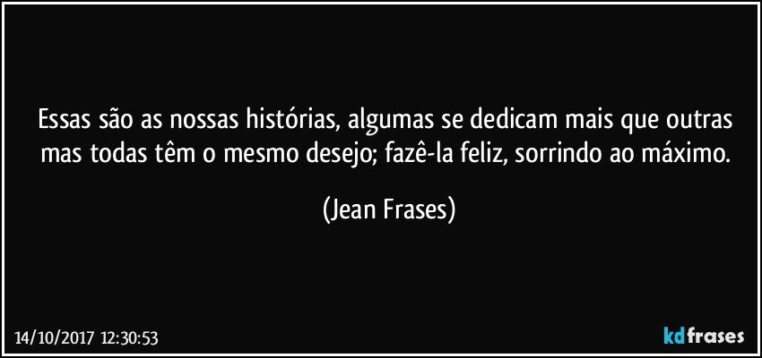 Essas são as nossas histórias, algumas se dedicam mais que outras mas todas têm o mesmo desejo; fazê-la feliz, sorrindo ao máximo. (Jean Frases)