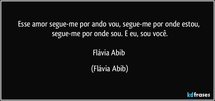 Esse amor segue-me por ando vou, segue-me por onde estou, segue-me por onde sou. E eu, sou você.

Flávia Abib (Flávia Abib)