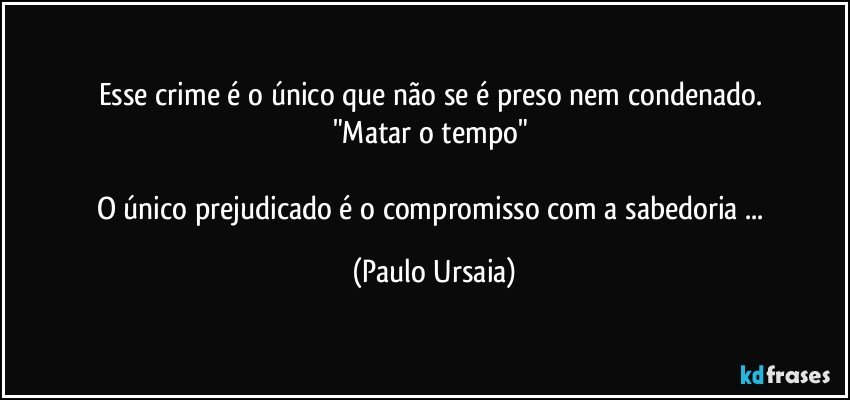 Esse crime é o único que não se é preso nem condenado. 
"Matar o tempo" 

O único prejudicado é o compromisso com a sabedoria ... (Paulo Ursaia)