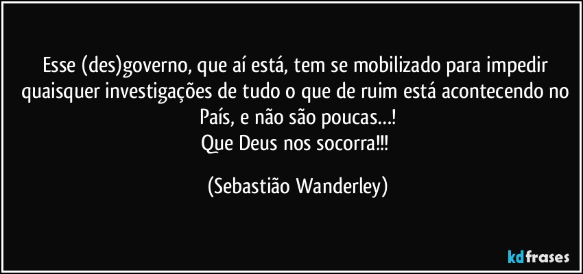 Esse (des)governo, que aí está, tem se mobilizado para impedir quaisquer investigações de tudo o que de ruim está acontecendo no País, e não são poucas…!
Que Deus nos socorra!!! (Sebastião Wanderley)