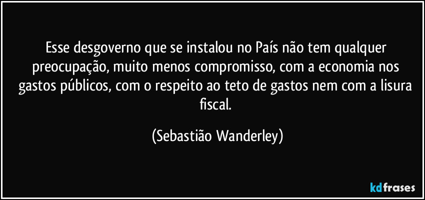 Esse desgoverno que se instalou no País não tem qualquer preocupação, muito menos compromisso, com a economia nos gastos públicos, com o respeito ao teto de gastos nem com a lisura fiscal. (Sebastião Wanderley)