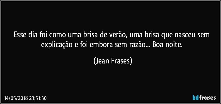 Esse dia foi como uma brisa de verão, uma brisa que nasceu sem explicação e foi embora sem razão... Boa noite. (Jean Frases)