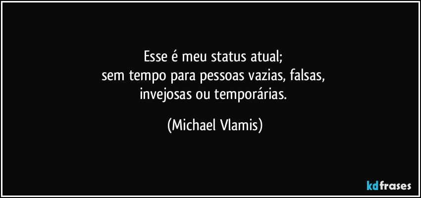 Esse é meu status atual; 
sem tempo para pessoas vazias, falsas, 
invejosas ou temporárias. (Michael Vlamis)