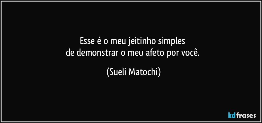 Esse é o meu jeitinho simples 
de demonstrar o meu afeto por você. (Sueli Matochi)