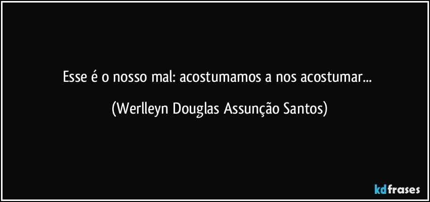 Esse é o nosso mal: acostumamos a nos acostumar... (Werlleyn Douglas Assunção Santos)