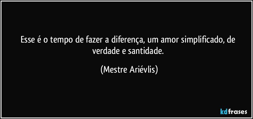 Esse é o tempo de fazer a diferença, um amor simplificado, de verdade e santidade. (Mestre Ariévlis)