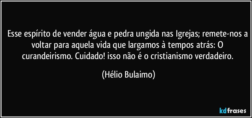 Esse espírito de vender água e pedra ungida nas Igrejas; remete-nos a voltar para aquela vida que largamos à tempos atrás: O curandeirismo. Cuidado! isso não é o cristianismo verdadeiro. (Hélio Bulaimo)