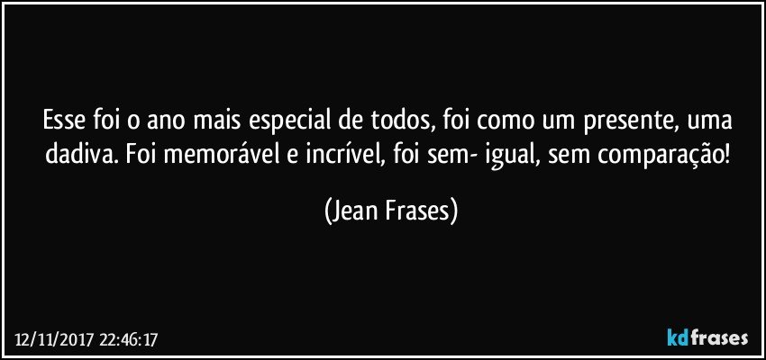 Esse foi o ano mais especial de todos, foi como um presente, uma dadiva. Foi memorável e incrível, foi sem- igual, sem comparação! (Jean Frases)