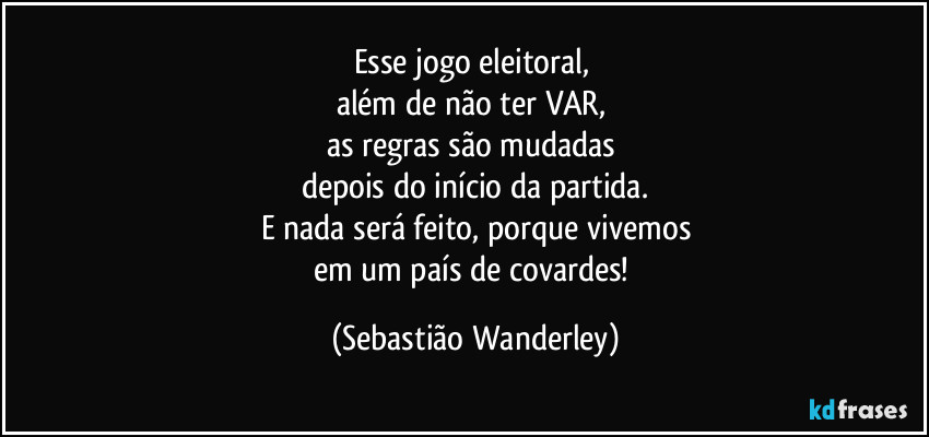 Esse jogo eleitoral, 
além de não ter VAR, 
as regras são mudadas 
depois do início da partida.
E nada será feito, porque vivemos
em um país de covardes! (Sebastião Wanderley)