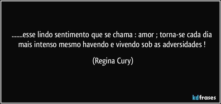 ...esse lindo sentimento que se chama : amor  ; torna-se  cada dia mais intenso mesmo havendo   e vivendo sob  as adversidades ! (Regina Cury)