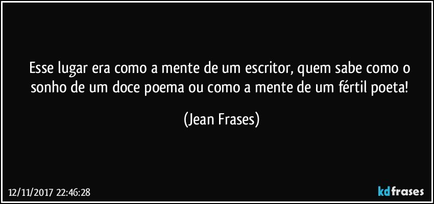 Esse lugar era como a mente de um escritor, quem sabe como o sonho de um doce poema ou como a mente de um fértil poeta! (Jean Frases)