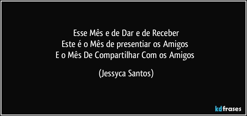 Esse Mês e de Dar e de Receber
Este é o Mês de presentiar os Amigos 
E o Mês De Compartilhar Com os Amigos (Jessyca Santos)