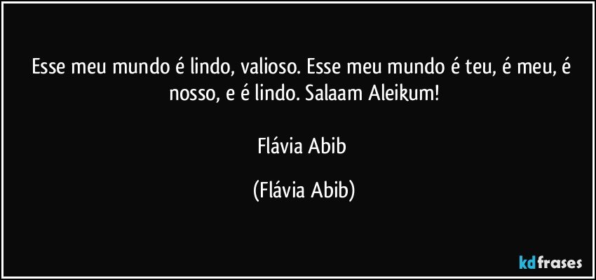 Esse meu mundo é lindo, valioso. Esse meu mundo é teu, é meu, é nosso, e é lindo. Salaam Aleikum!

Flávia Abib (Flávia Abib)