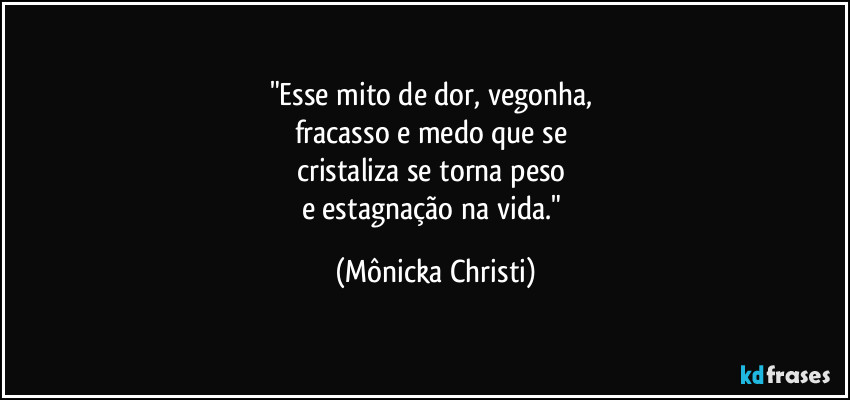 "Esse mito de dor, vegonha,
fracasso e medo que se
cristaliza se torna peso
e estagnação na vida." (Mônicka Christi)