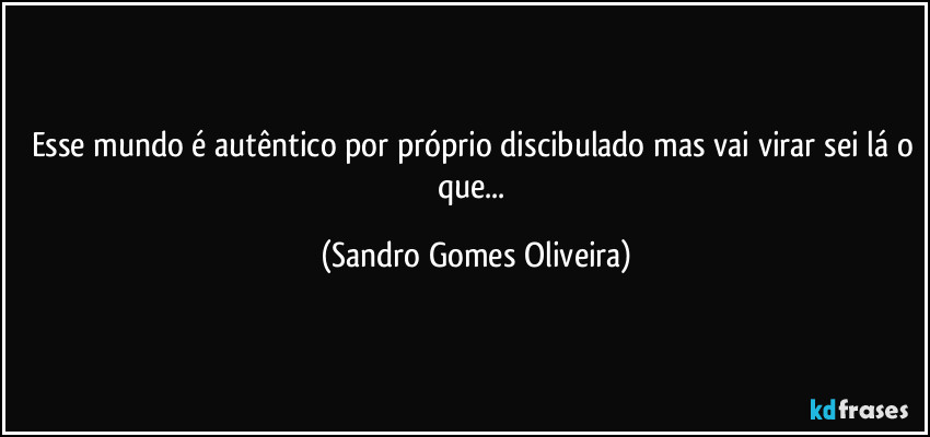 Esse mundo é autêntico por próprio discibulado mas vai virar sei lá o que... (Sandro Gomes Oliveira)