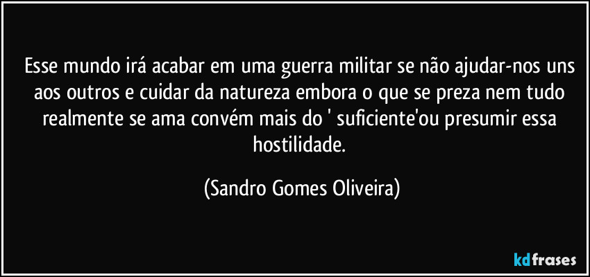 Esse mundo irá acabar em uma guerra militar se não ajudar-nos uns aos outros e cuidar da natureza embora o que se preza nem tudo realmente se ama convém mais do ' suficiente'ou presumir essa hostilidade. (Sandro Gomes Oliveira)