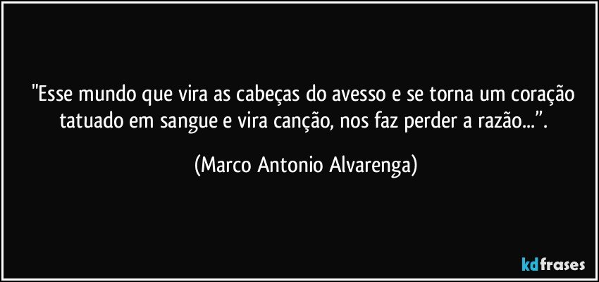 "Esse mundo que vira as cabeças do avesso e se torna um coração 
tatuado em sangue e vira canção, nos faz perder a razão...”. (Marco Antonio Alvarenga)