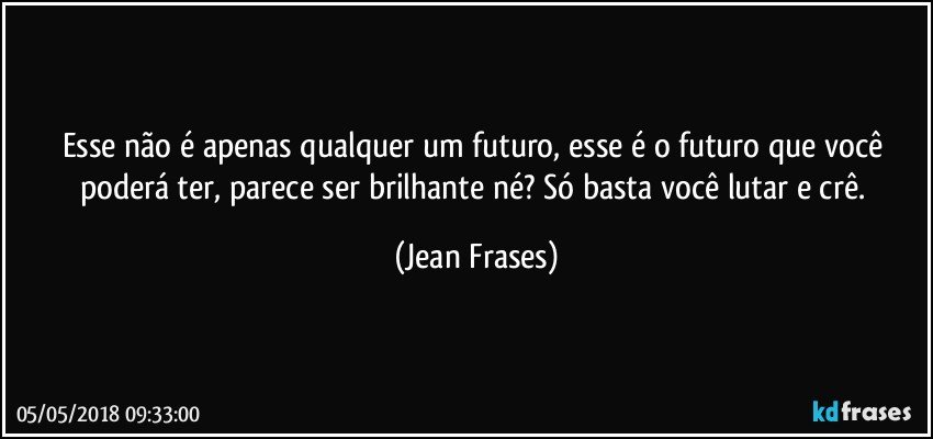 Esse não é apenas qualquer um futuro, esse é o futuro que você poderá ter, parece ser brilhante né? Só basta você lutar e crê. (Jean Frases)