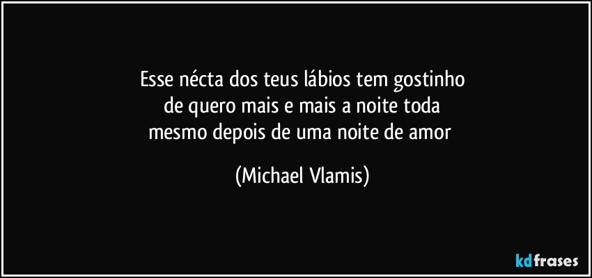 Esse nécta dos teus lábios tem gostinho
de quero mais e mais a noite toda
mesmo depois de uma noite de amor (Michael Vlamis)