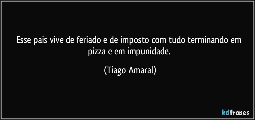 Esse pais vive de feriado e de imposto com tudo terminando em pizza e em impunidade. (Tiago Amaral)