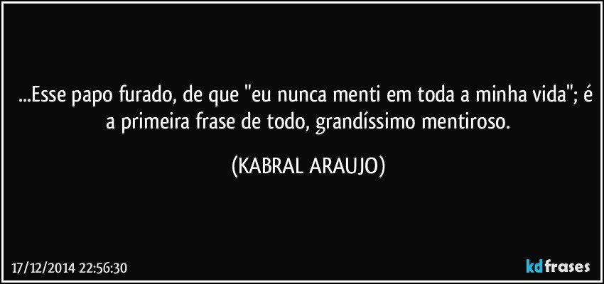 ...Esse papo furado, de que "eu nunca menti em toda a minha vida"; é  a primeira frase de todo, grandíssimo mentiroso. (KABRAL ARAUJO)