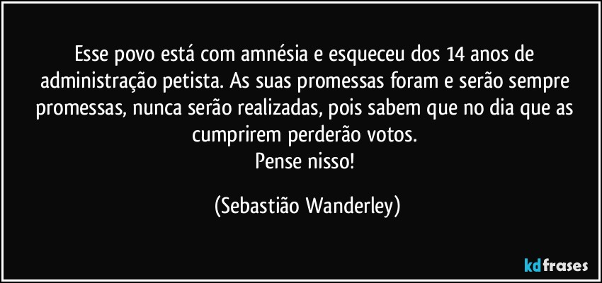 Esse povo está com amnésia e esqueceu dos 14 anos de administração petista. As suas promessas foram e serão sempre promessas, nunca serão realizadas, pois sabem que no dia que as cumprirem perderão votos. 
Pense nisso! (Sebastião Wanderley)
