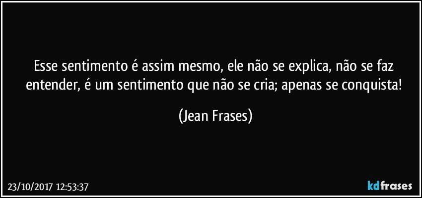 Esse sentimento é assim mesmo, ele não se explica, não se faz entender, é um sentimento que não se cria; apenas se conquista! (Jean Frases)