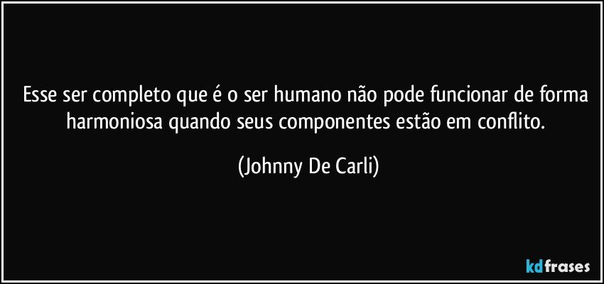 Esse ser completo que é o ser humano não pode funcionar de forma harmoniosa quando seus componentes estão em conflito. (Johnny De Carli)