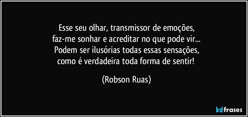 Esse seu olhar, transmissor de emoções,
faz-me sonhar e acreditar no que pode vir...
Podem ser ilusórias todas essas sensações,
como é verdadeira toda forma de sentir! (Robson Ruas)